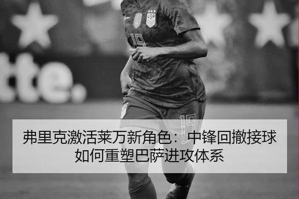 弗里克激活莱万新角色：中锋回撤接球如何重塑巴萨进攻体系