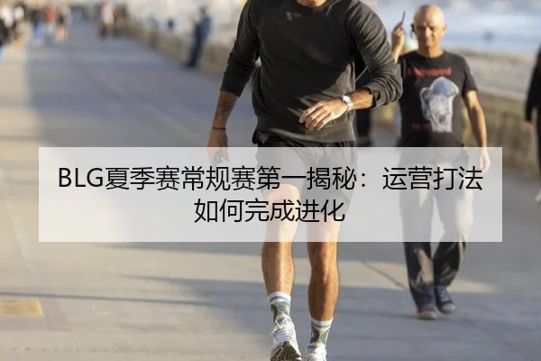 BLG夏季赛常规赛第一揭秘：运营打法如何完成进化