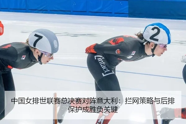中国女排世联赛总决赛对阵意大利：拦网策略与后排保护成胜负关键