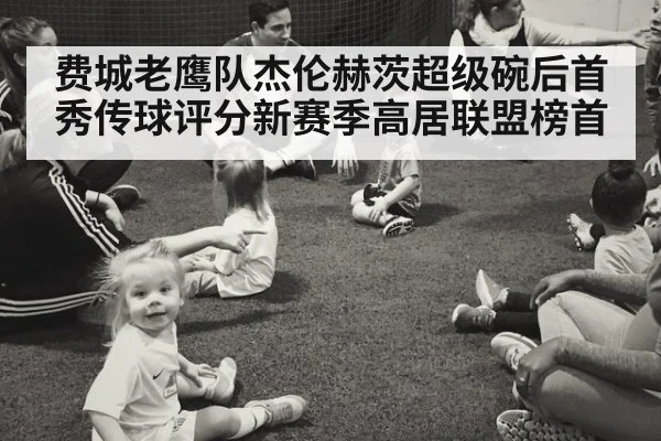 费城老鹰队杰伦赫茨超级碗后首秀传球评分新赛季高居联盟榜首