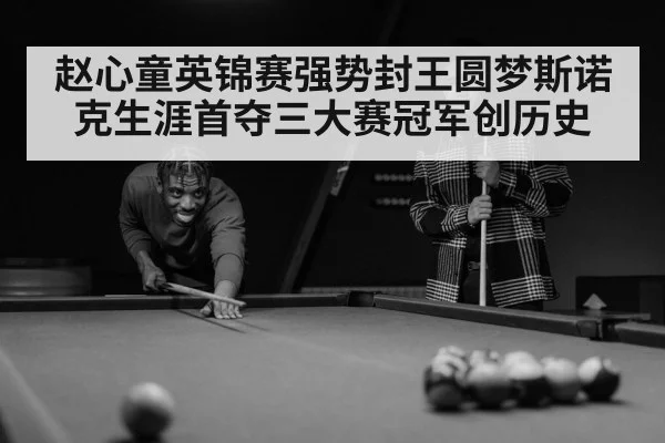 赵心童英锦赛强势封王圆梦斯诺克生涯首夺三大赛冠军创历史