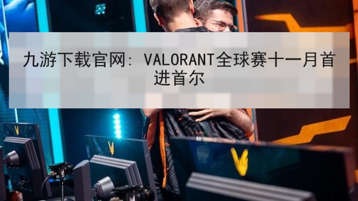 九游下载官网: VALORANT全球赛十一月首进首尔