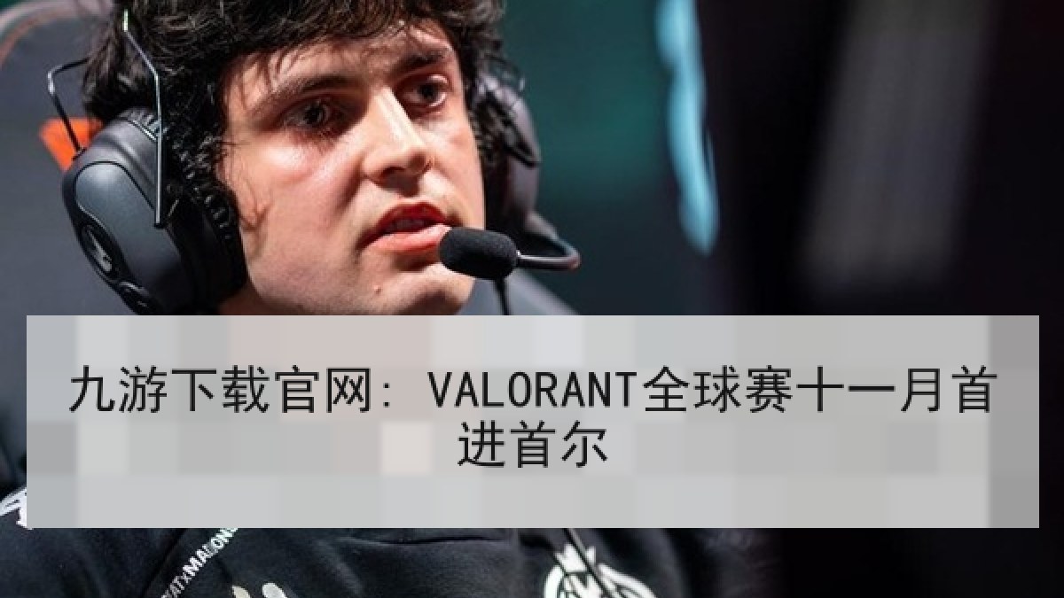 九游下载官网: VALORANT全球赛十一月首进首尔