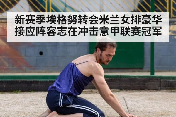 新赛季埃格努转会米兰女排豪华接应阵容志在冲击意甲联赛冠军