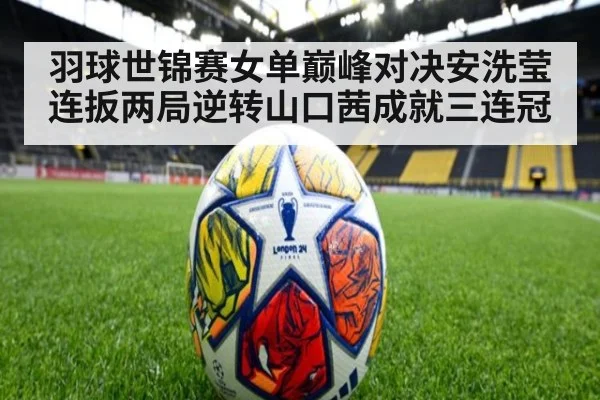 羽球世锦赛女单巅峰对决安洗莹连扳两局逆转山口茜成就三连冠