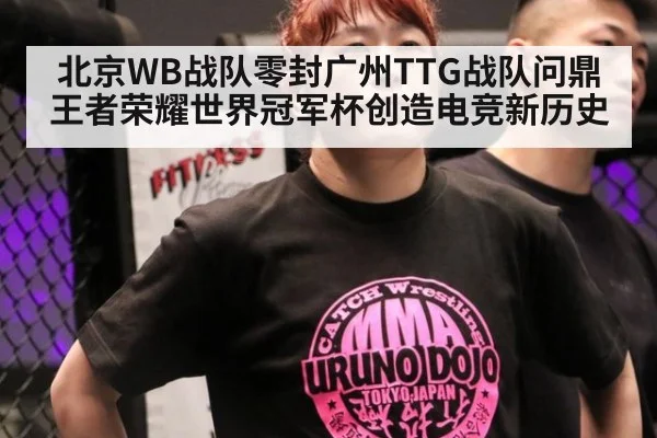 北京WB战队零封广州TTG战队问鼎王者荣耀世界冠军杯创造电竞新历史