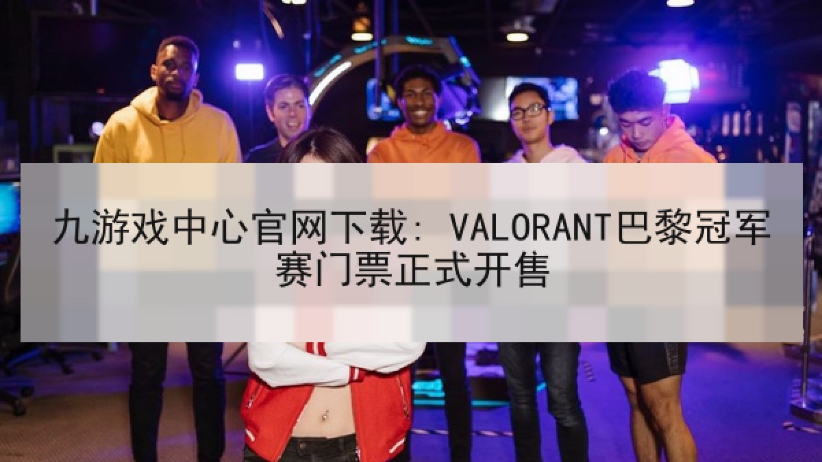 九游戏中心官网下载: VALORANT巴黎冠军赛门票正式开售 九游戏中心官网下载: VALORANT巴黎冠军赛门票正式开售