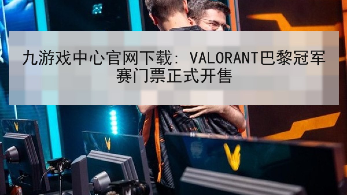 九游戏中心官网下载: VALORANT巴黎冠军赛门票正式开售
