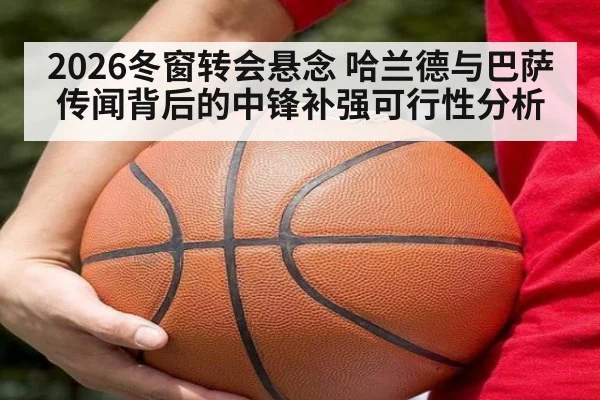 2026冬窗转会悬念 哈兰德与巴萨传闻背后的中锋补强可行性分析